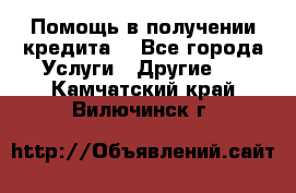 Помощь в получении кредита  - Все города Услуги » Другие   . Камчатский край,Вилючинск г.